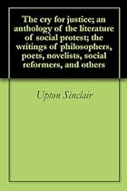 The cry for justice; an anthology of the literature of social protest; the writings of philosophers, poets, novelists, social reformers, and others