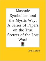 Masonic Symbolism and the Mystic Way: A Series of Papers on the True Secrets of the Lost Word