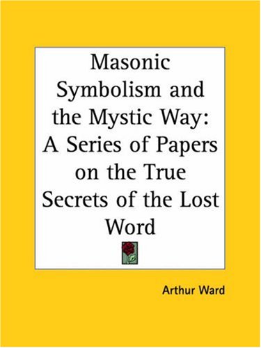 Masonic Symbolism and the Mystic Way: A Series of Papers on the True Secrets of the Lost Word