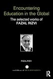 Encountering education in the global : the selected works of Fazal Rizvi