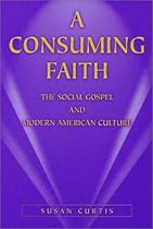A Consuming Faith: The Social Gospel and Modern American Culture A Consuming Faith: The Social Gospel and Modern American Culture