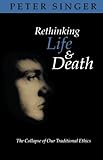 Rethinking life & death : the collapse of our traditional ethics