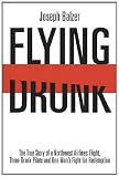 FLYING DRUNK: The True Story of a Northwest Airlines Flight, Three Drunk Pilots, and One Mans Fight for Redemption