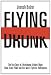 FLYING DRUNK: The True Story of a Northwest Airlines Flight, Three Drunk Pilots, and One Man's Fight for Redemption
