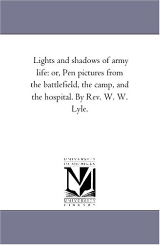 Lights and shadows of army life: or, Pen pictures from the battlefield, the camp, and the hospital. By Rev. W. W. Lyle.