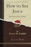How to See Jesus: With Fulness of Joy and Peace (Classic Reprint)