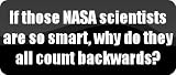 If those NASA scientists are so smart, why do they all count backwards? - Funny Car Bumper Sticker/Vinyl Decal [BLK6450]