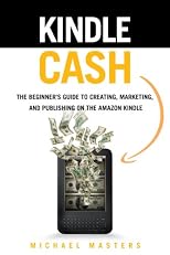 Kindle Cash - The Beginner's Guide to Creating, Marketing, And Publishing On The Amazon Kindle