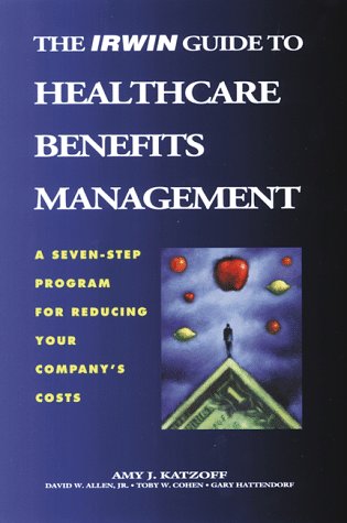 The Irwin Guide to Healthcare Benefits Management: A Seven-Step Program for Reducing Your Company's Costs
