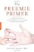 The Preemie Primer: A Complete Guide for Parents of Premature Babies--from Birth through the Toddler Years and Beyond