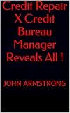 Credit Repair X Credit Bureau Manager Reveals All !: JOHN ARMSTRONG (English Edition)