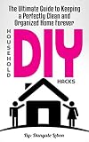 Organization: DIY Household Hacks: The Ultimate Guide to Keeping a Perfectly Clean and Organized Home Forever (Efficiently and Successfully Tidy, Declutter, and Clean Your Home)