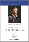 A Companion to Theodore Roosevelt (Blackwell Companions to American History)