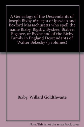 A Genealogy of the Descendants of Joseph Bixby 1621-1701 of Ipswich and Boxford Massachusetts who spell the name Bixby, Bigsby, Byxbee, Bixbee, Bigsbee, or Byxbe and of the Bixby Family in England Descendants of Walter Bekesby (3 volumes)