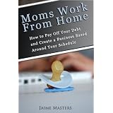 Moms Work from Home - How to Pay Off Your Debt and Create a Business Based Around Your Schedule: The Ultimate Guide