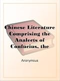 Chinese LiteratureComprising the Analects of Confucius, the Sayings of Mencius, the Shi-King, the Travels of F?-Hien, and the Sorrows of Han