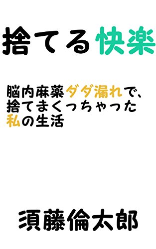 捨てる快楽　脳内麻薬ダダ漏れで、捨てまくっちゃった私の生活
