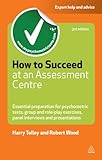 How to succeed at an assessment centre : essential preparation for psychometric tests, group and role-play exercises, panel interviews, and presentations