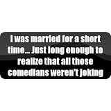I was married for a short time... Just long enough to realize that all those comedians weren't joking - Funny Car Bumper Sticker/Vinyl Decal [BLK5984]'