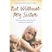Not without My Sister: The True Story of Three Girls Violated and Betrayed by Those They Trusted