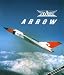 Avro Arrow: The Story of the Avro Arrow From Its Evolution To Its Extinction