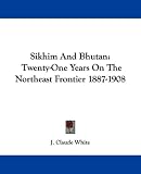 Sikhim And Bhutan: Twenty-One Years On The Northeast Frontier 1887-1908