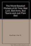 The worst baseball pitchers of all time : bad luck, bad arms, bad teams, and just plain bad