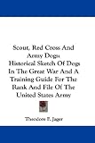 Scout, Red Cross And Army Dogs: Historical Sketch Of Dogs In The Great War And A Training Guide For The Rank And File Of The United States Army