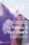 The Fabric & Yarn Dyer's Handbook: Over 100 Inspirational Recipes for Dyeing and Decorating