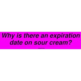 Why is there an expiration date on sour cream? Bumper Sticker