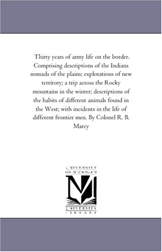 Thirty years of army life on the border. Comprising descriptions of the Indians nomads of the plains; explorations of new territory; a trip across the ... of different animals found in the West; with