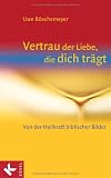 Vertrau der Liebe, die dich tr&auml;gt: Von der Heilkraft biblischer Bilder - Uwe B&ouml;schemeyer