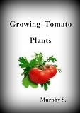 Growing Tomatoes - Growing Tomato Plants, A Useful Guide For The Home Gardener For Great Tasting Tomatoes (Do You Want To Know About)