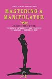 Mastering a Manipulator: A Relationship Guide, The Keys to Empowerment and Unlocking the Anatomy of Dangerous Men