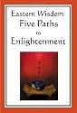 Eastern Wisdom: Five Paths to Enlightenment: The Creed of Buddha, The Sayings of Lao Tzu, Hindu Mysticism, The Great Learning, The Yengishiki