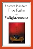 Eastern Wisdom: Five Paths to Enlightenment: The Creed of Buddha, The Sayings of Lao Tzu, Hindu Mysticism, The Great Learning, The Yengishiki