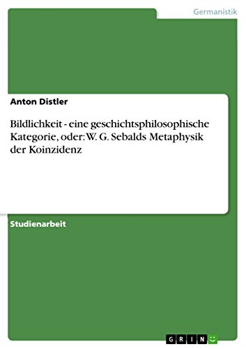 Bildlichkeit - eine geschichtsphilosophische Kategorie, oder: W. G. Sebalds Metaphysik der Koinzidenz (German Edition)