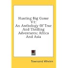 Hunting Big Game V1: An Anthology Of True And Thrilling Adventures; Africa And Asia by  Townsend Whelen