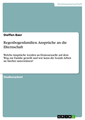 Regenbogenfamilien. Ansprüche an die Elternschaft: Welche Ansprüche werden an Homosexuelle auf dem Weg zur Familie gestellt und wie kann die Soziale Arbeit sie hierbei unterstützen? (German Edition)
