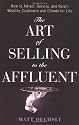 The Art of Selling to the Affluent: How to Attract, Service, and Retain Wealthy Customers & Clients for Life