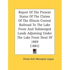 Report of the Present Status of the Claims of the Illinois Central Railroad to the Lake Front and Submerged Lands Adjoining Under the Lake Front Steal