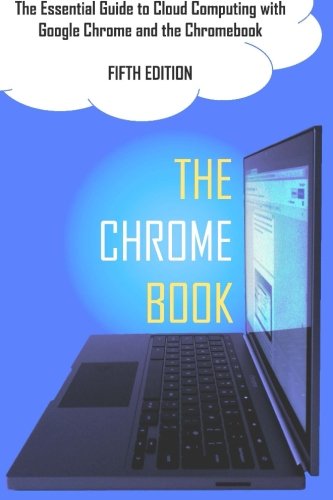 the chrome book fifth edition the essential guide to cloud computing with google chrome and the chromebook