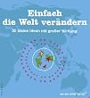 Einfach die Welt ver�ndern: 50 kleine Ideen mit gro�er Wirkung