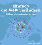 Einfach die Welt ver�ndern: 50 kleine Ideen mit gro�er Wirkung