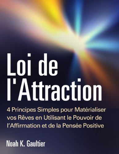 Loi de l'Attraction: 4 Principes Simples pour Matérialiser vos Rêves en Utilisant le Pouvoir de l'Affirmation et de la Pensée Positive (mode d'emploi, ... l'amour, travail, argent) (French Edition)