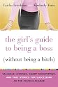 The Girl's Guide to Being a Boss (Without Being a Bitch): Valuable Lessons, Smart Suggestions, and True Stories for Succeeding as the Chick-in-Charge