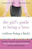 The Girl's Guide to Being a Boss (Without Being a Bitch): Valuable Lessons, Smart Suggestions, and True Stories for Succeeding as the Chick-in-Charge