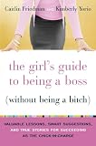 The Girl`s Guide to Being a Boss (Without Being a Bitch): Valuable Lessons, Smart Suggestions, and True Stories for Succeeding as the Chick-in-Charge