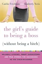 The Girl's Guide to Being a Boss (Without Being a Bitch): Valuable Lessons, Smart Suggestions, and True Stories for Succeeding as the Chick-in-Charge
