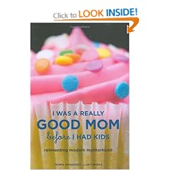 I Was a Really Good Mom Before I Had Kids: Reinventing Modern Motherhood